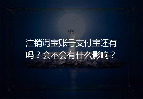 注销淘宝账号支付宝还有吗？会不会有什么影响？