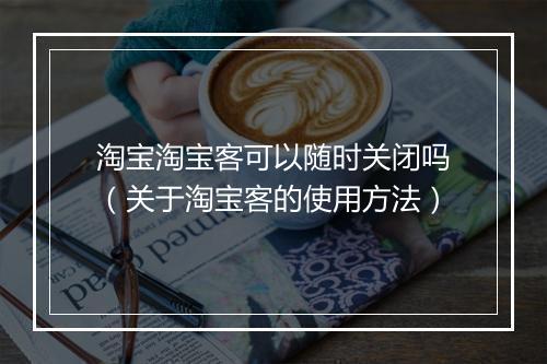 淘宝淘宝客可以随时关闭吗（关于淘宝客的使用方法）