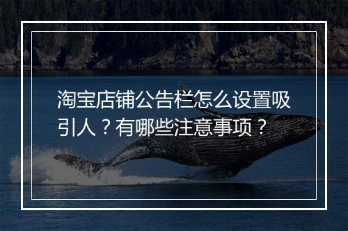 淘宝店铺公告栏怎么设置吸引人？有哪些注意事项？