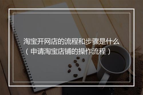淘宝开网店的流程和步骤是什么（申请淘宝店铺的操作流程）