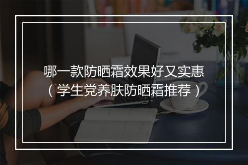 哪一款防晒霜效果好又实惠（学生党养肤防晒霜推荐）