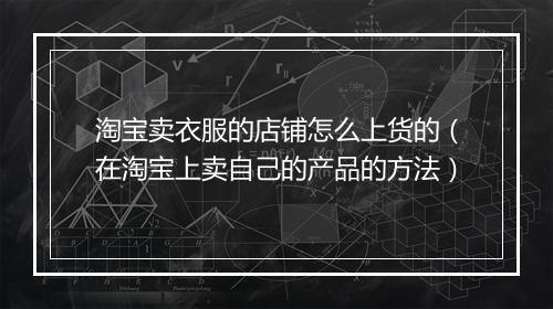 淘宝卖衣服的店铺怎么上货的（在淘宝上卖自己的产品的方法）