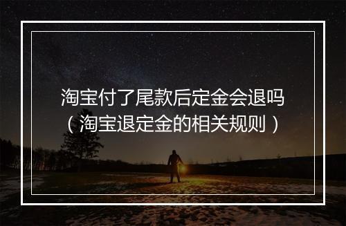 淘宝付了尾款后定金会退吗（淘宝退定金的相关规则）