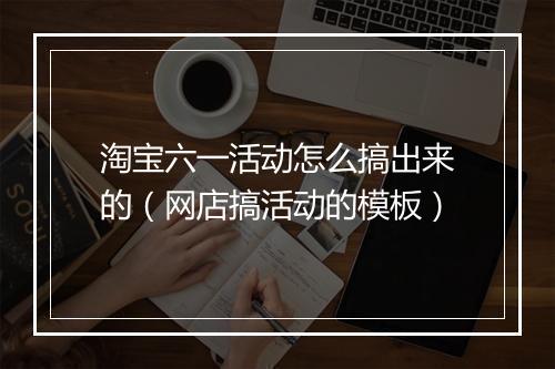 淘宝六一活动怎么搞出来的（网店搞活动的模板）