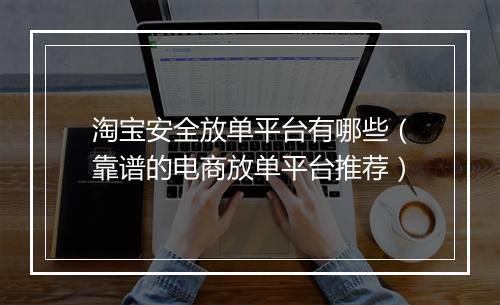 淘宝安全放单平台有哪些（靠谱的电商放单平台推荐）
