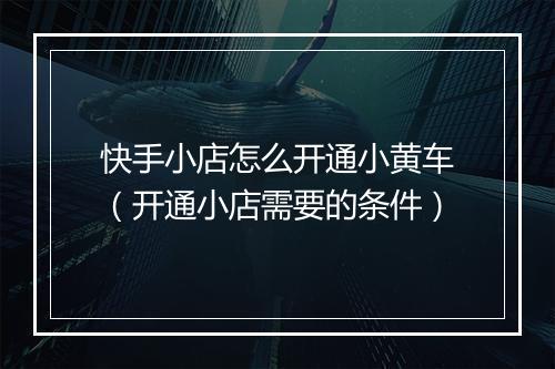 快手小店怎么开通小黄车（开通小店需要的条件）
