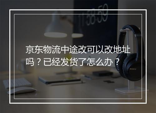 京东物流中途改可以改地址吗？已经发货了怎么办？
