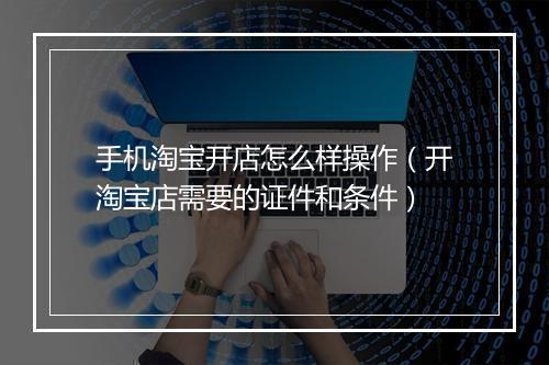 手机淘宝开店怎么样操作（开淘宝店需要的证件和条件）