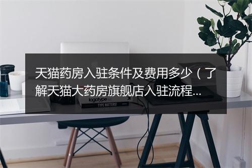 天猫药房入驻条件及费用多少（了解天猫大药房旗舰店入驻流程）