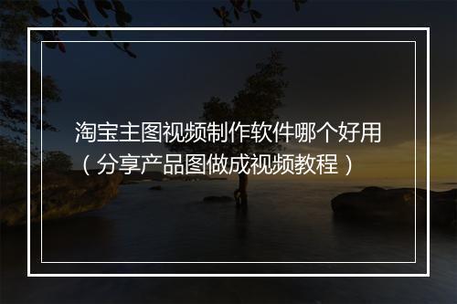 淘宝主图视频制作软件哪个好用（分享产品图做成视频教程）