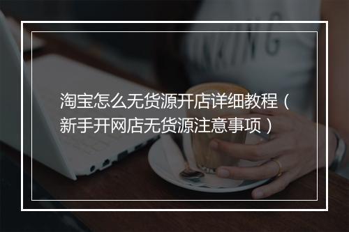 淘宝怎么无货源开店详细教程（新手开网店无货源注意事项）