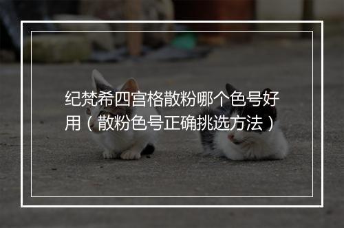纪梵希四宫格散粉哪个色号好用（散粉色号正确挑选方法）