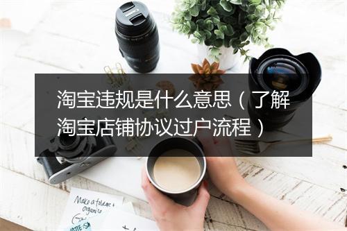 淘宝违规是什么意思（了解淘宝店铺协议过户流程）