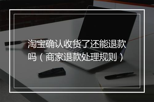 淘宝确认收货了还能退款吗（商家退款处理规则）