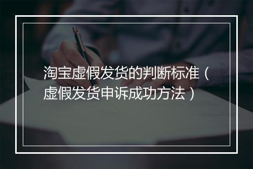 淘宝虚假发货的判断标准（虚假发货申诉成功方法）