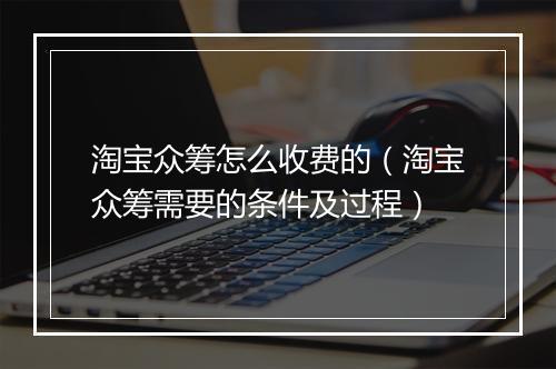 淘宝众筹怎么收费的（淘宝众筹需要的条件及过程）