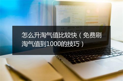 怎么升淘气值比较快（免费刷淘气值到1000的技巧）