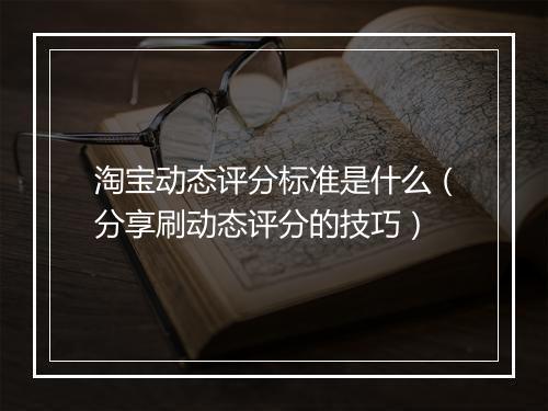 淘宝动态评分标准是什么（分享刷动态评分的技巧）
