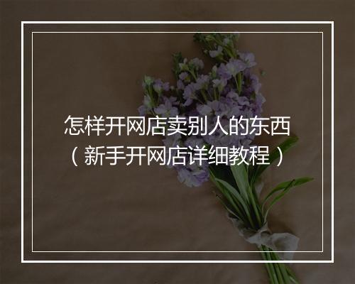 怎样开网店卖别人的东西（新手开网店详细教程）