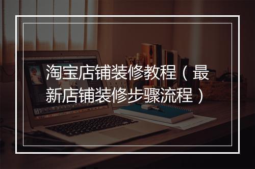 淘宝店铺装修教程（最新店铺装修步骤流程）