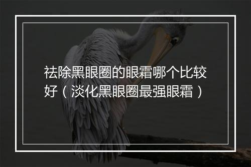 祛除黑眼圈的眼霜哪个比较好（淡化黑眼圈最强眼霜）