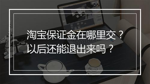 淘宝保证金在哪里交？以后还能退出来吗？