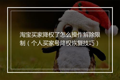 淘宝买家降权了怎么操作解除限制（个人买家号降权恢复技巧）