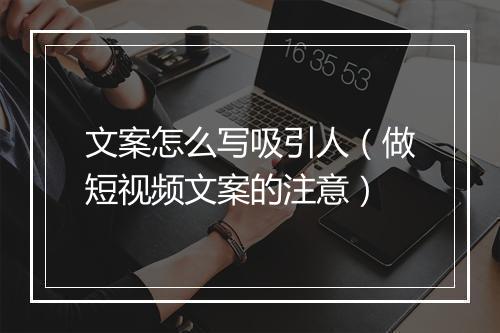 文案怎么写吸引人（做短视频文案的注意）