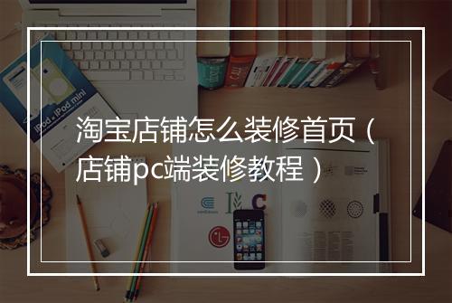 淘宝店铺怎么装修首页（店铺pc端装修教程）