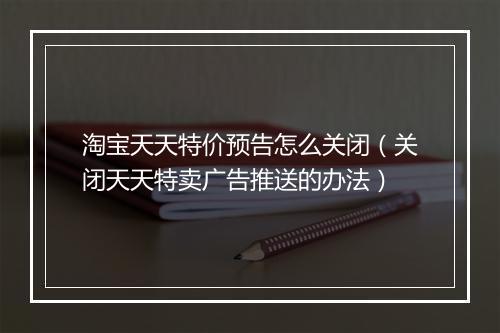 淘宝天天特价预告怎么关闭（关闭天天特卖广告推送的办法）