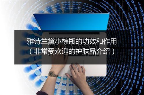 雅诗兰黛小棕瓶的功效和作用（非常受欢迎的护肤品介绍）