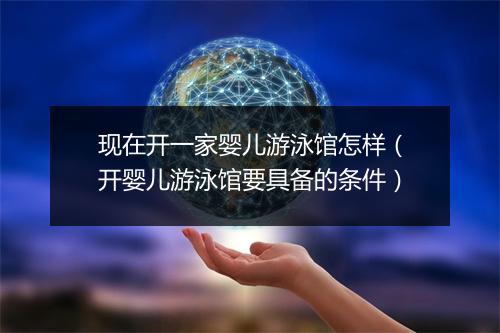 现在开一家婴儿游泳馆怎样（开婴儿游泳馆要具备的条件）