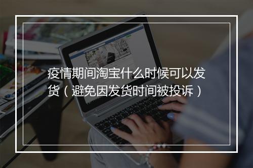疫情期间淘宝什么时候可以发货（避免因发货时间被投诉）