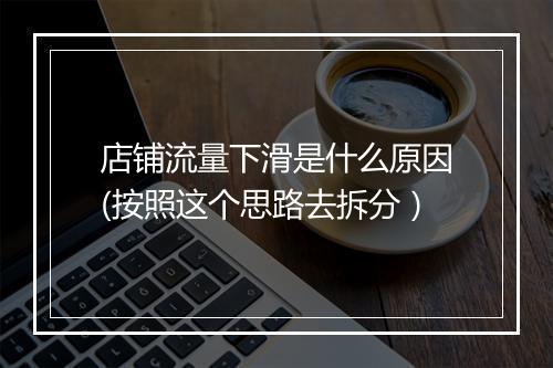 店铺流量下滑是什么原因(按照这个思路去拆分）