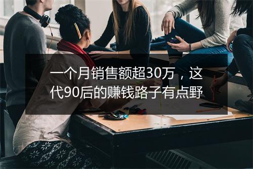 一个月销售额超30万，这代90后的赚钱路子有点野