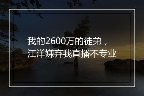 我的2600万的徒弟，江洋嫌弃我直播不专业
