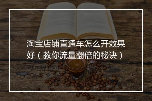 淘宝店铺直通车怎么开效果好（教你流量翻倍的秘诀）