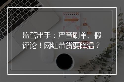 监管出手：严查刷单、假评论！网红带货要降温？