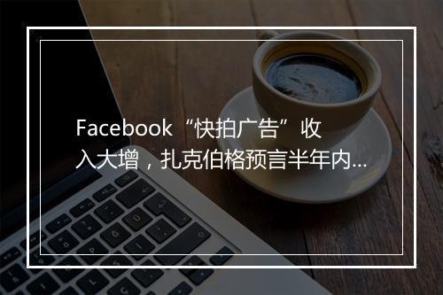 Facebook“快拍广告”收入大增，扎克伯格预言半年内替代信息流