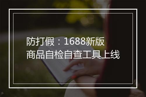 防打假：1688新版商品自检自查工具上线