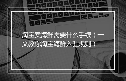 淘宝卖海鲜需要什么手续（一文教你淘宝海鲜入驻规则）