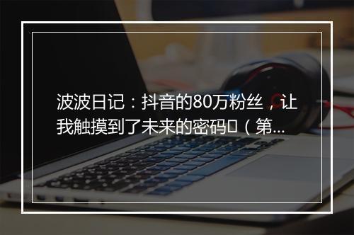 波波日记：抖音的80万粉丝，让我触摸到了未来的密码​（第502天）