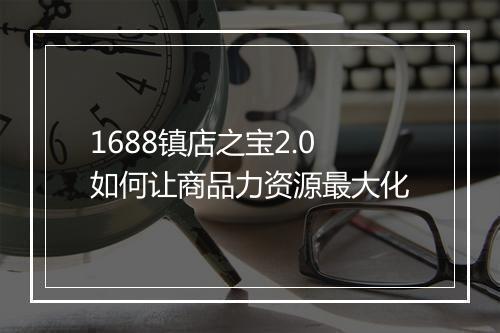 1688镇店之宝2.0如何让商品力资源最大化