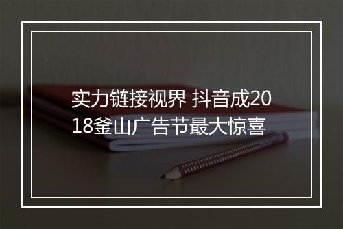 实力链接视界 抖音成2018釜山广告节最大惊喜