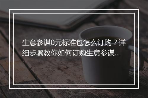 生意参谋0元标准包怎么订购？详细步骤教你如何订购生意参谋0元标准包