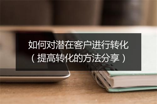 如何对潜在客户进行转化（提高转化的方法分享）