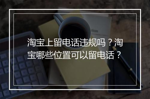 淘宝上留电话违规吗？淘宝哪些位置可以留电话？