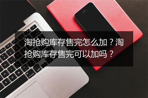 淘抢购库存售完怎么加？淘抢购库存售完可以加吗？