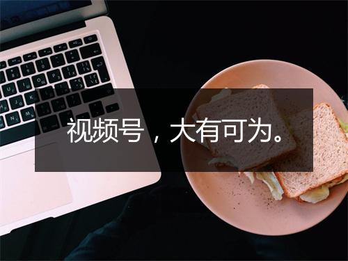 视频号，大有可为。