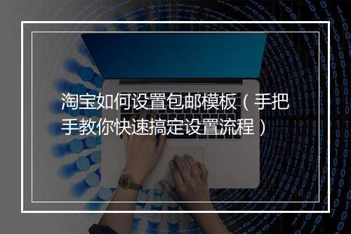 淘宝如何设置包邮模板（手把手教你快速搞定设置流程）